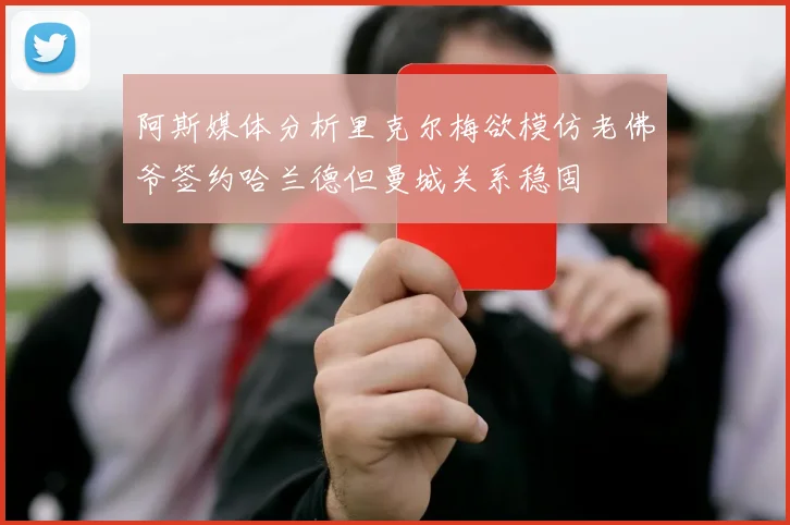 阿斯媒体分析里克尔梅欲模仿老佛爷签约哈兰德但曼城关系稳固