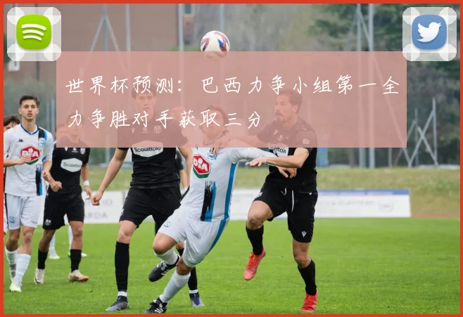 世界杯预测：巴西力争小组第一全力争胜对手获取三分