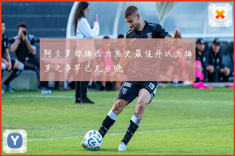 阿圭罗称梅西为历史最佳并认为梅罗之争早已见分晓