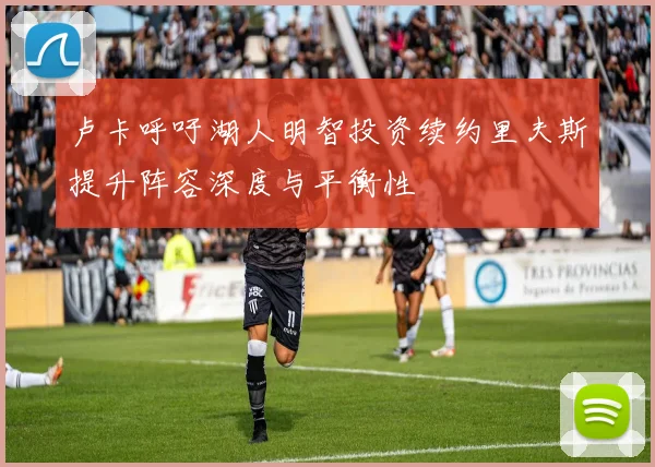 卢卡呼吁湖人明智投资续约里夫斯提升阵容深度与平衡性