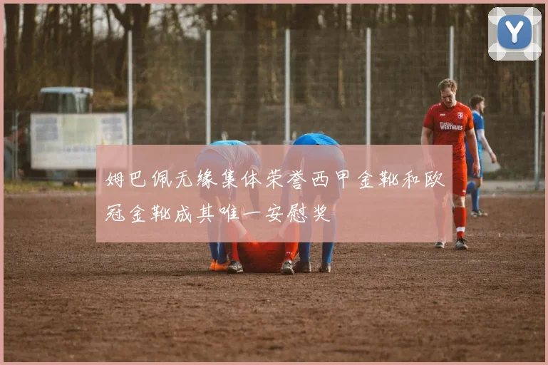 姆巴佩无缘集体荣誉西甲金靴和欧冠金靴成其唯一安慰奖