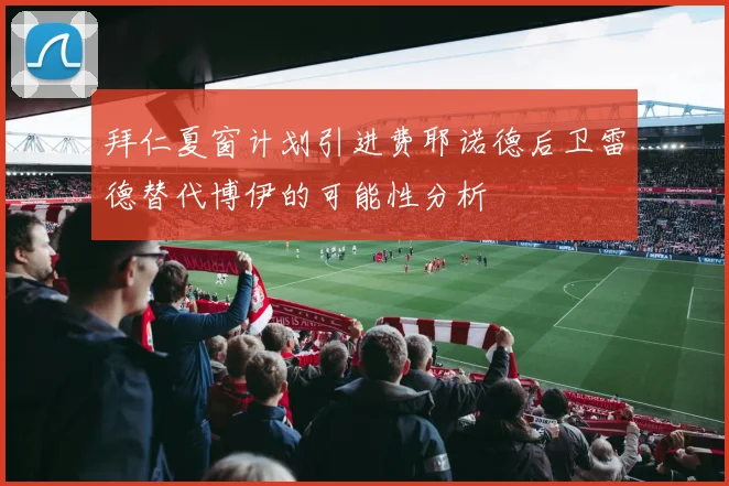 拜仁夏窗计划引进费耶诺德后卫雷德替代博伊的可能性分析