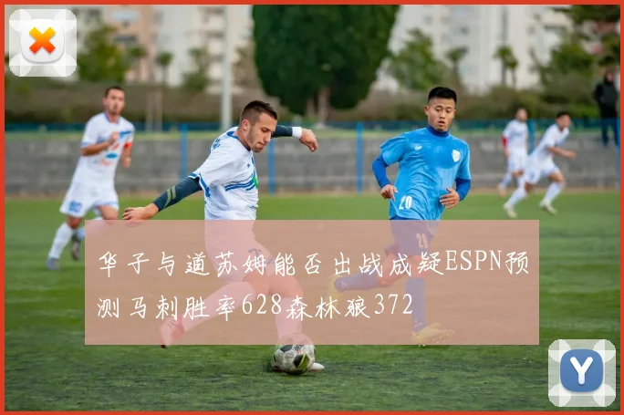 华子与道苏姆能否出战成疑ESPN预测马刺胜率628森林狼372