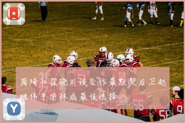 周琦和翟晓川谈合作最默契后卫赵继伟李学林成最佳选择