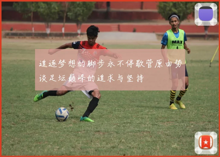 追逐梦想的脚步永不停歇菅原由势谈足坛巅峰的追求与坚持