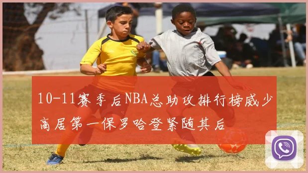 10-11赛季后NBA总助攻排行榜威少高居第一保罗哈登紧随其后