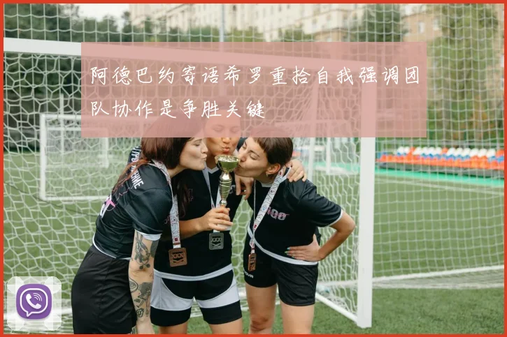 阿德巴约寄语希罗重拾自我强调团队协作是争胜关键