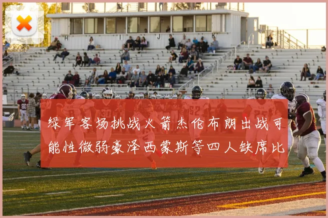 绿军客场挑战火箭杰伦布朗出战可能性微弱豪泽西蒙斯等四人缺席比赛