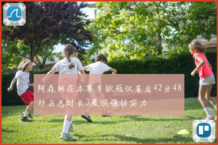阿森纳在本赛季欧冠仅落后42分48秒占总时长3展现强劲实力