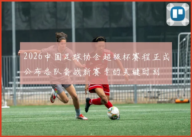 2026中国足球协会超级杯赛程正式公布各队备战新赛季的关键时刻