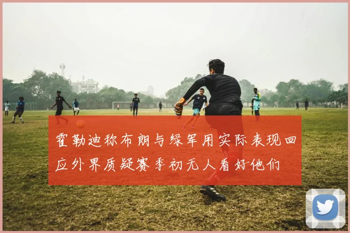 霍勒迪称布朗与绿军用实际表现回应外界质疑赛季初无人看好他们