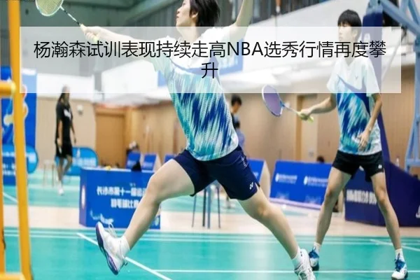 杨瀚森试训表现持续走高NBA选秀行情再度攀升 | leyusports